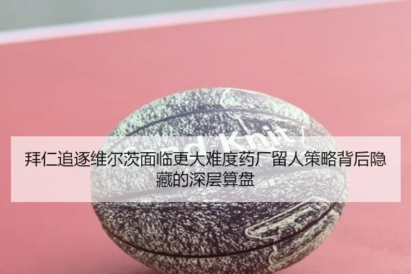 拜仁追逐维尔茨面临更大难度药厂留人策略背后隐藏的深层算盘