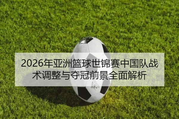 2026年亚洲篮球世锦赛中国队战术调整与夺冠前景全面解析